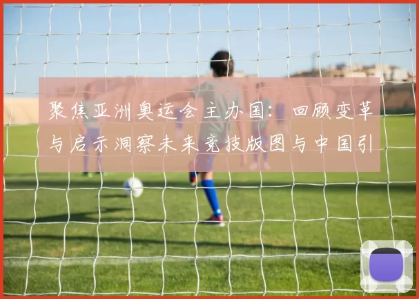 聚焦亚洲奥运会主办国：回顾变革与启示洞察未来竞技版图与中国引领