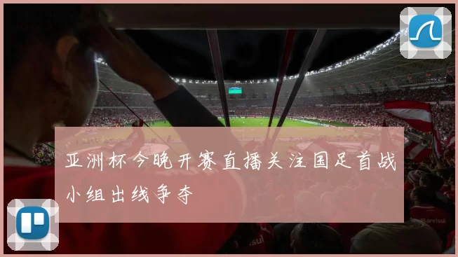 亚洲杯今晚开赛直播关注国足首战小组出线争夺