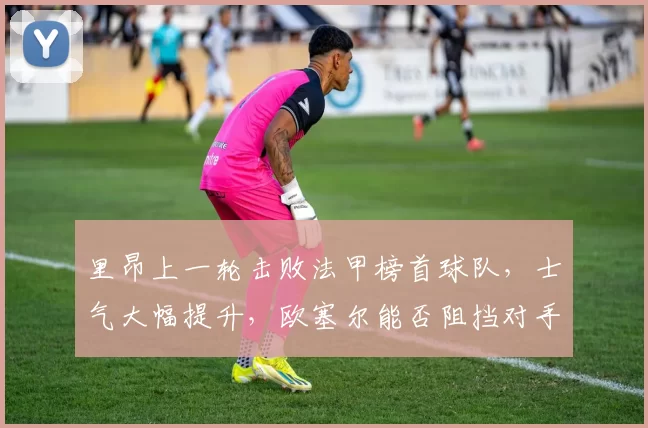 里昂上一轮击败法甲榜首球队，士气大幅提升，欧塞尔能否阻挡对手冲锋？_主场_比赛_欧冠