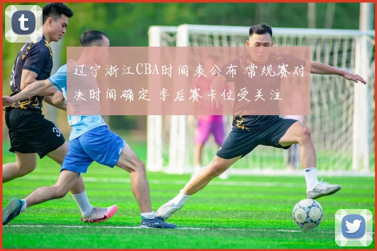 辽宁浙江CBA时间表公布 常规赛对决时间确定 季后赛卡位受关注