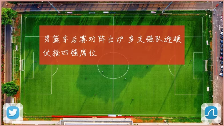 男篮季后赛对阵出炉 多支强队迎硬仗抢四强席位