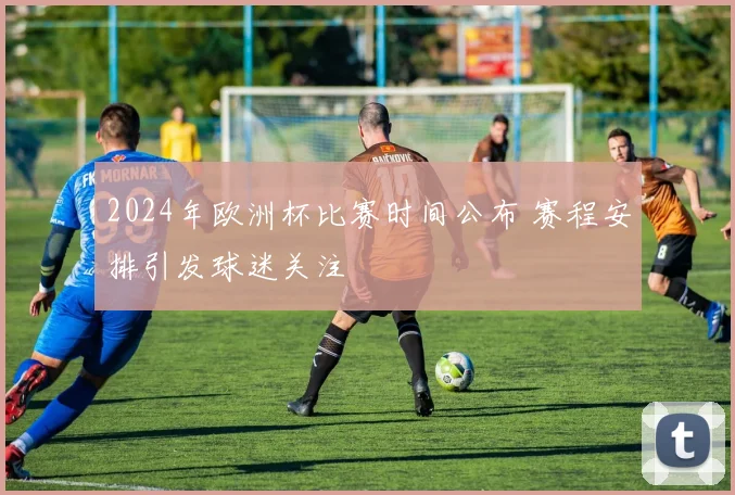2024年欧洲杯比赛时间公布 赛程安排引发球迷关注
