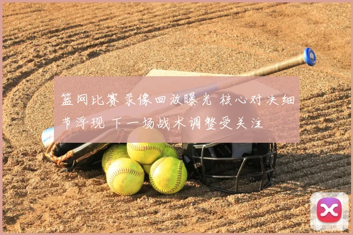 篮网比赛录像回放曝光 核心对决细节浮现 下一场战术调整受关注