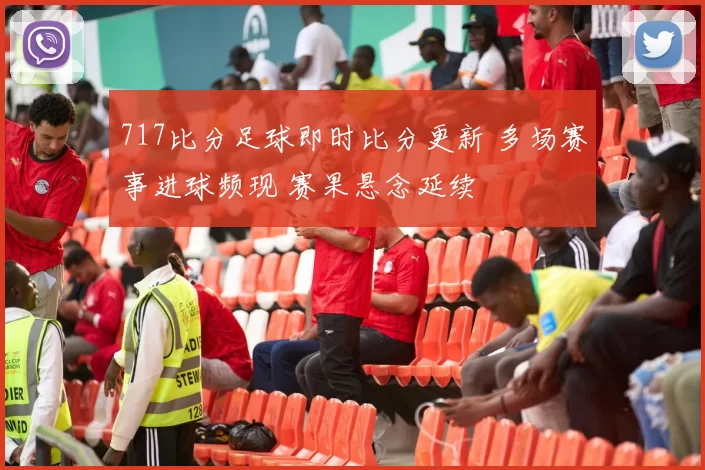 717比分足球即时比分更新 多场赛事进球频现 赛果悬念延续