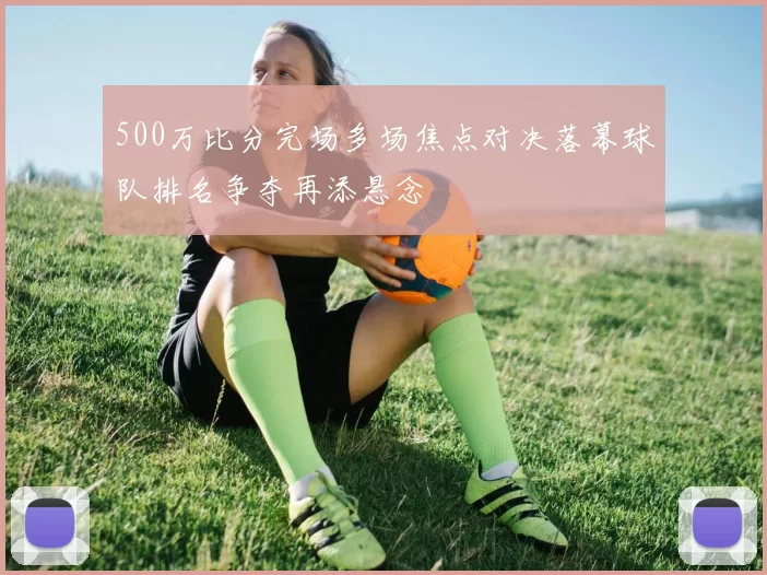 500万比分完场多场焦点对决落幕球队排名争夺再添悬念