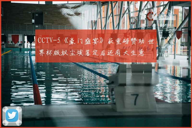 CCTV-5《豪门盛宴》获重磅赞助 世界杯版权尘埃落定后还有大生意