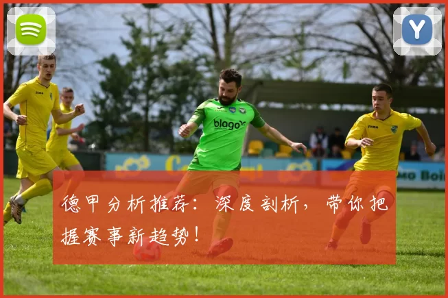 德甲分析推荐：深度剖析，带你把握赛事新趋势！