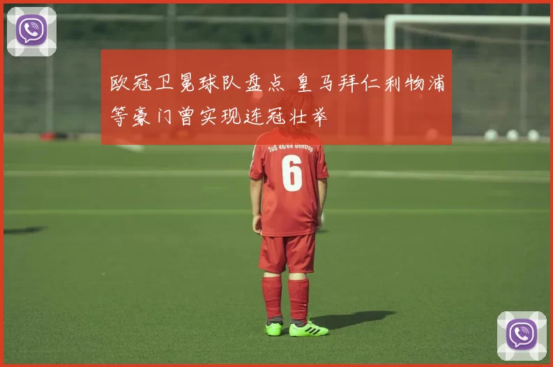 欧冠卫冕球队盘点 皇马拜仁利物浦等豪门曾实现连冠壮举