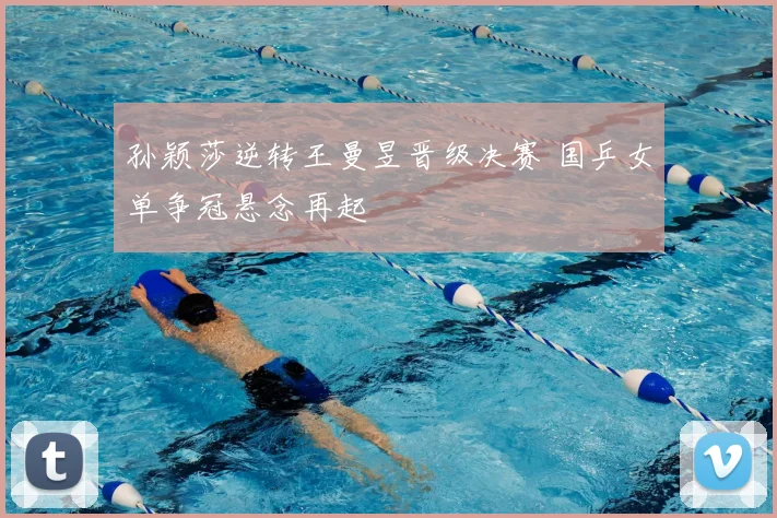 孙颖莎逆转王曼昱晋级决赛 国乒女单争冠悬念再起