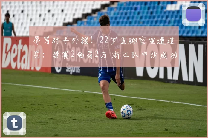 辱骂对手外援！22岁国脚官宣遭追罚：禁赛2场罚2万 浙江队申诉成功