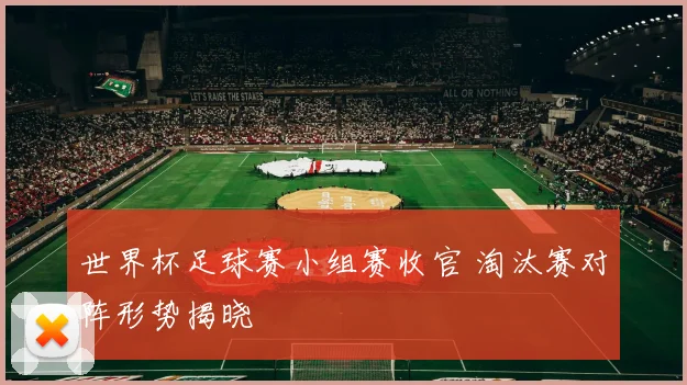 世界杯足球赛小组赛收官 淘汰赛对阵形势揭晓