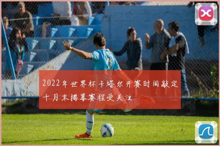 2022年世界杯卡塔尔开赛时间敲定十月末揭幕赛程受关注