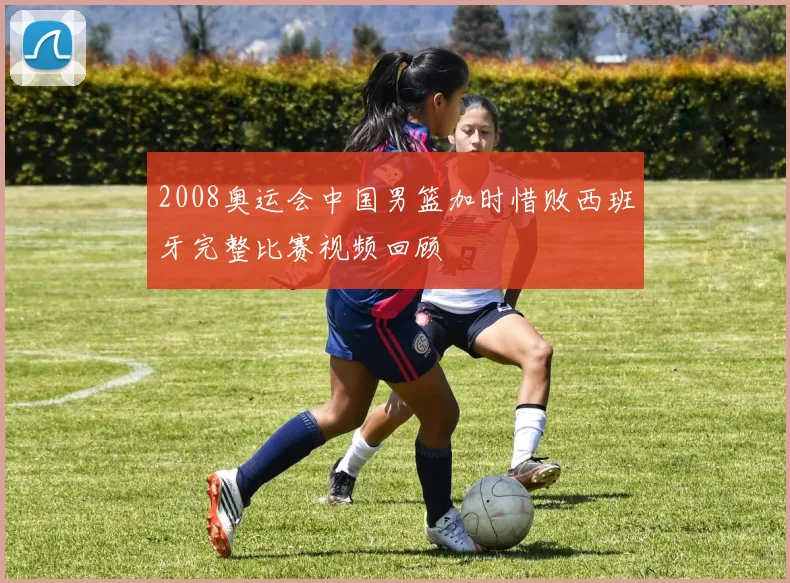 2008奥运会中国男篮加时惜败西班牙完整比赛视频回顾