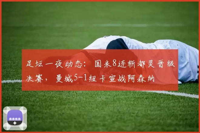 足坛一夜动态:国米8连斩都灵晋级决赛,曼城5-1纽卡宣战阿森纳