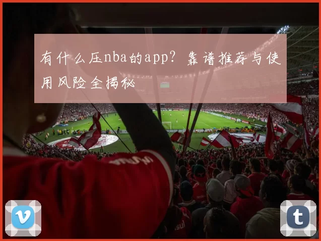 有什么压nba的app?靠谱推荐与使用风险全揭秘