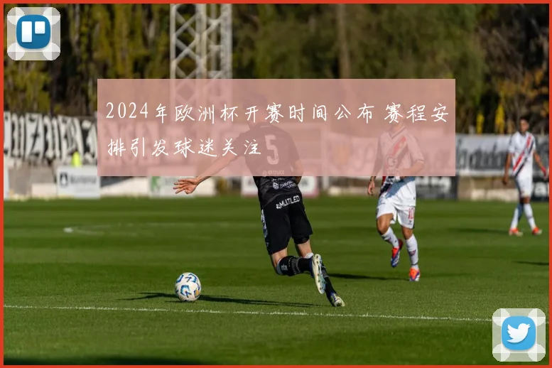 2024年欧洲杯开赛时间公布 赛程安排引发球迷关注