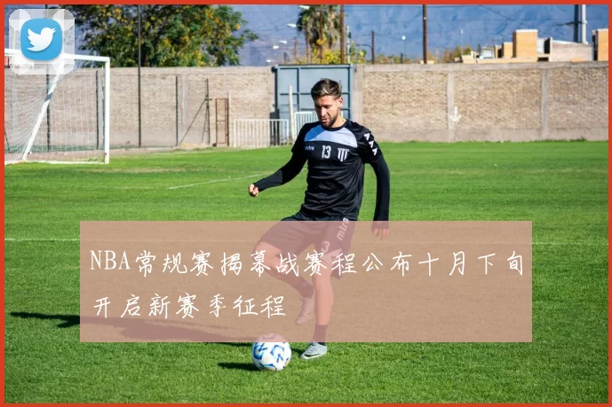 NBA常规赛揭幕战赛程公布十月下旬开启新赛季征程