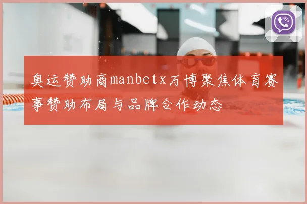 奥运赞助商manbetx万博聚焦体育赛事赞助布局与品牌合作动态