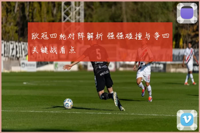 欧冠四轮对阵解析 强强碰撞与争四关键战看点