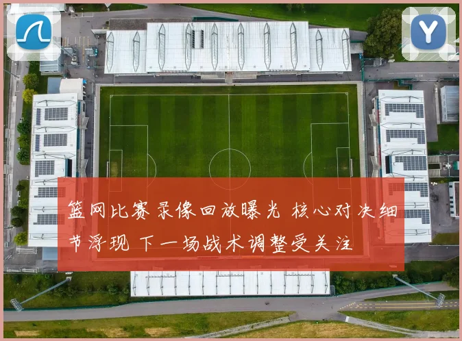 篮网比赛录像回放曝光 核心对决细节浮现 下一场战术调整受关注