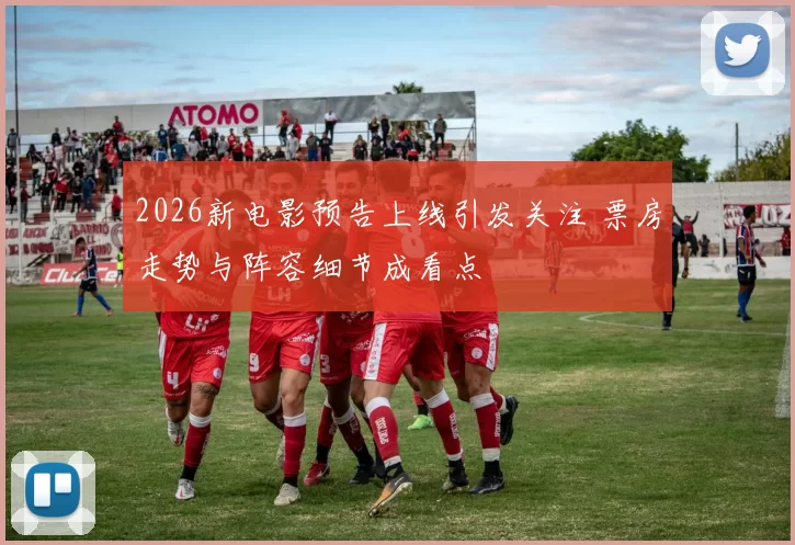 2026新电影预告上线引发关注 票房走势与阵容细节成看点