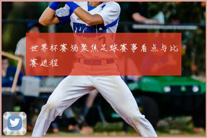 世界杯赛场聚焦足球赛事看点与比赛进程