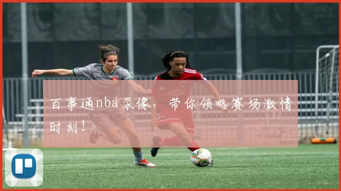 百事通nba录像,带你领略赛场激情时刻!