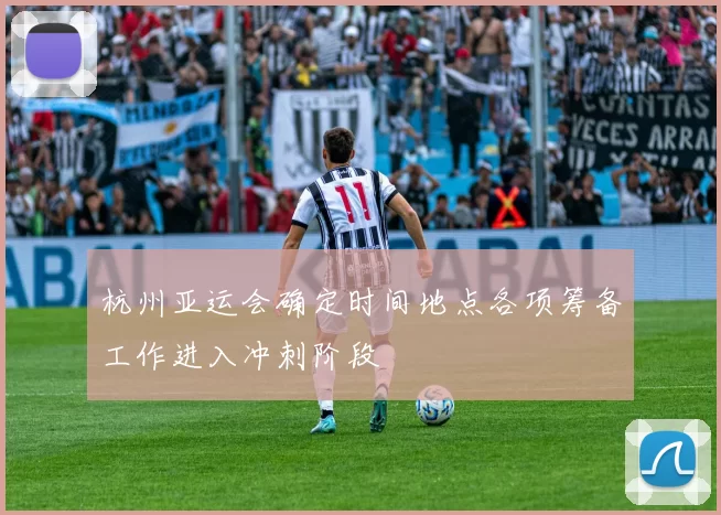 杭州亚运会确定时间地点各项筹备工作进入冲刺阶段