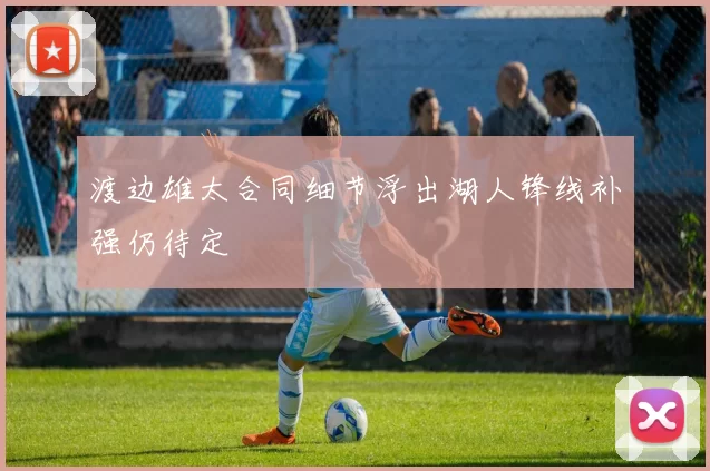 渡边雄太合同细节浮出湖人锋线补强仍待定