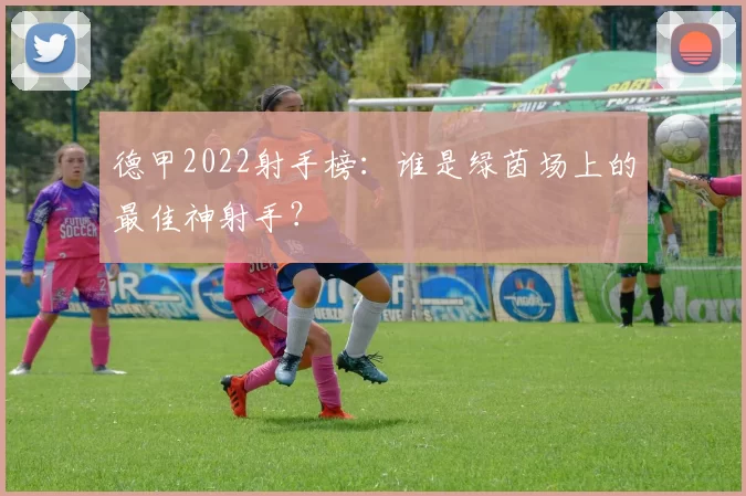 德甲2022射手榜:谁是绿茵场上的最佳神射手?