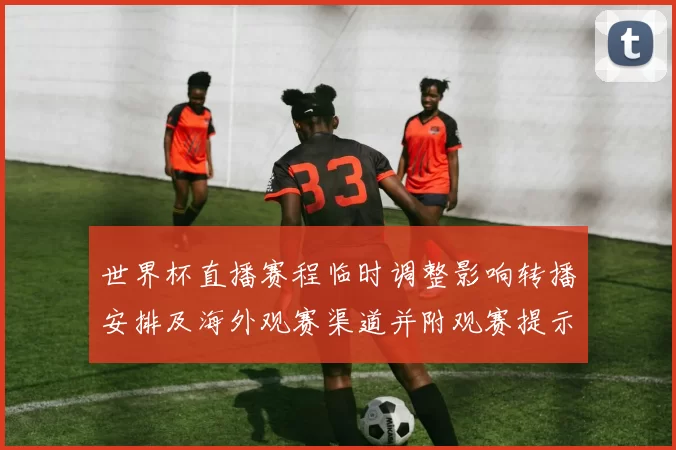 世界杯直播赛程临时调整影响转播安排及海外观赛渠道并附观赛提示