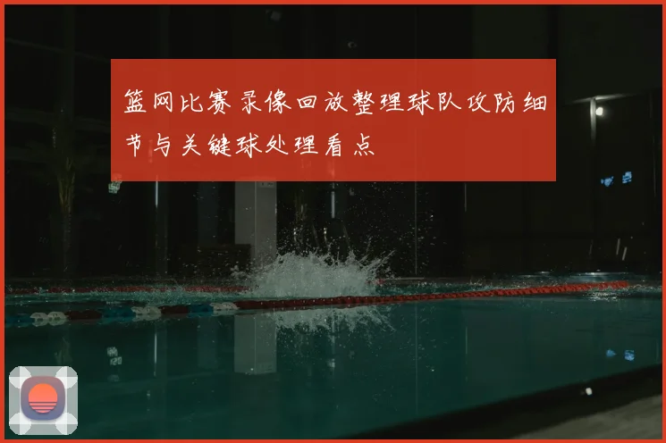 篮网比赛录像回放整理球队攻防细节与关键球处理看点