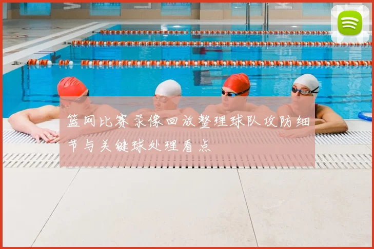 篮网比赛录像回放整理球队攻防细节与关键球处理看点