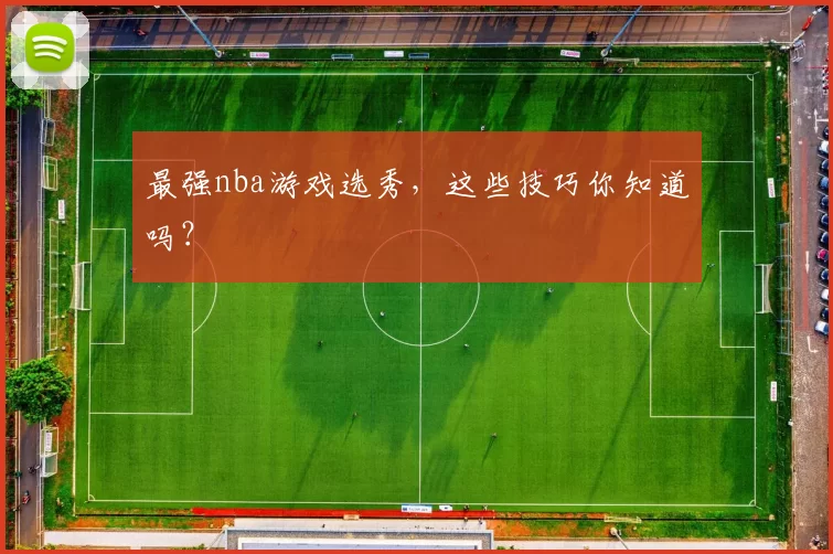 最强nba游戏选秀，这些技巧你知道吗？