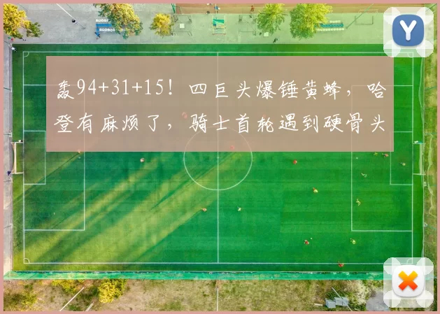 轰94+31+15！四巨头爆锤黄蜂，哈登有麻烦了，骑士首轮遇到硬骨头