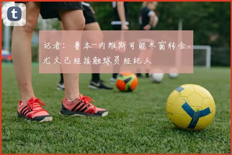 记者:鲁本-内维斯可能冬窗转会,尤文已经接触球员经纪人