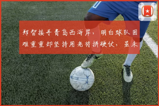 郑智接手青岛西海岸，明白球队困难重重却坚持用老将拼硬仗，虽未赢球但展现韧劲靠低成本成长_比赛_阿齐兹