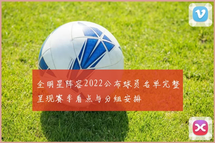 全明星阵容2022公布球员名单完整呈现赛季看点与分组安排