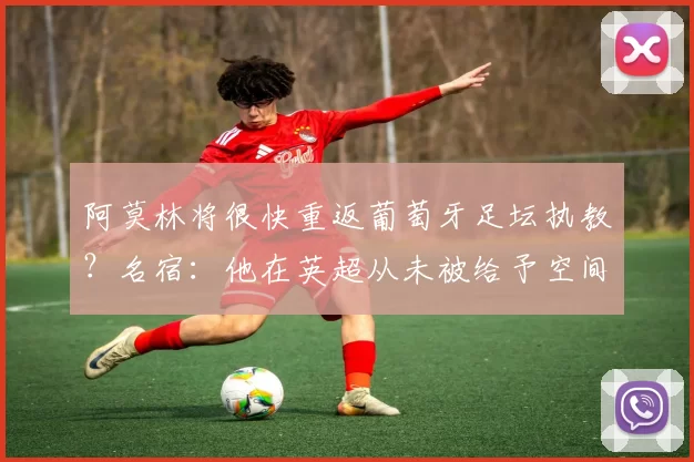 阿莫林将很快重返葡萄牙足坛执教？名宿：他在英超从未被给予空间