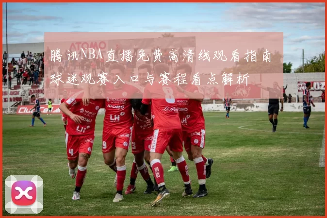 腾讯NBA直播免费高清线观看指南 球迷观赛入口与赛程看点解析