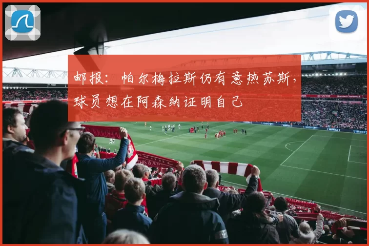 邮报:帕尔梅拉斯仍有意热苏斯,球员想在阿森纳证明自己