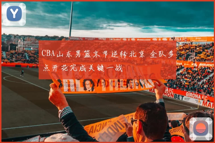 CBA山东男篮末节逆转北京 全队多点开花完成关键一战