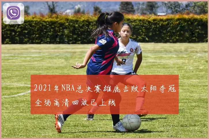 2021年NBA总决赛雄鹿击败太阳夺冠全场高清回放已上线