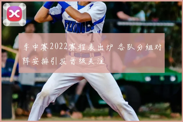 季中赛2022赛程表出炉 各队分组对阵安排引发晋级关注