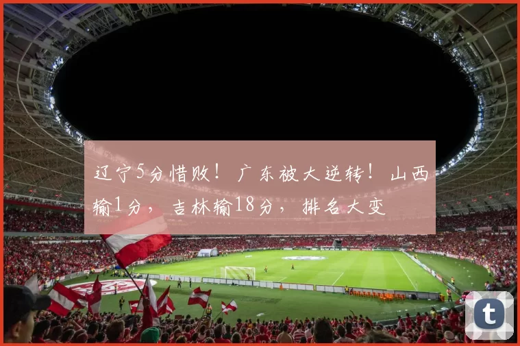 辽宁5分惜败！广东被大逆转！山西输1分，吉林输18分，排名大变