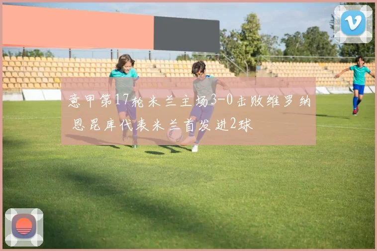 意甲第17轮米兰主场3-0击败维罗纳 恩昆库代表米兰首发进2球