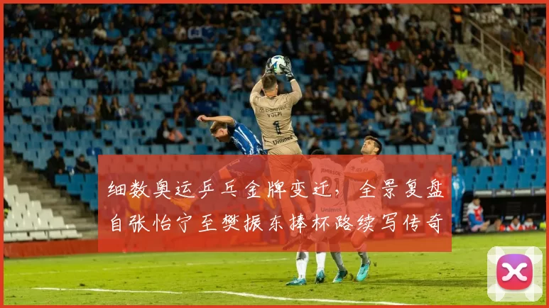 细数奥运乒乓金牌变迁,全景复盘自张怡宁至樊振东捧杯路续写传奇