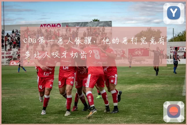 cba第一恶人张骥,他的恶行究竟有多让人咬牙切齿?