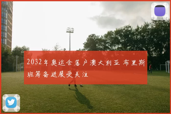 2032年奥运会落户澳大利亚 布里斯班筹备进展受关注