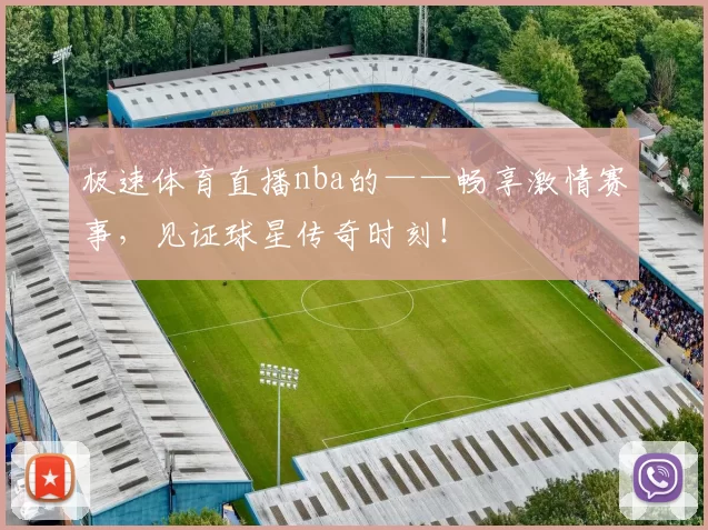 极速体育直播nba的——畅享激情赛事,见证球星传奇时刻!